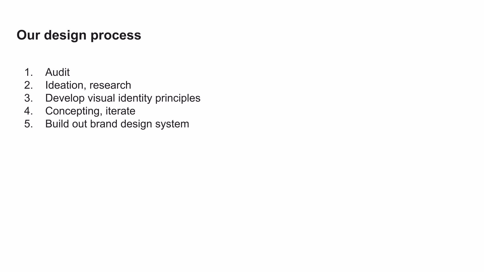 Screenshot of a slide that reads Our design process. 1. Audit, 2. Ideation, research, 3. Develop visual identity principles, 4. Concepting, iterate, 5. Build out brand design system